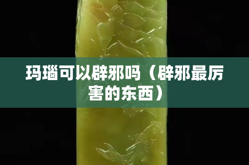 玛瑙可以辟邪吗（辟邪最厉害的东西）