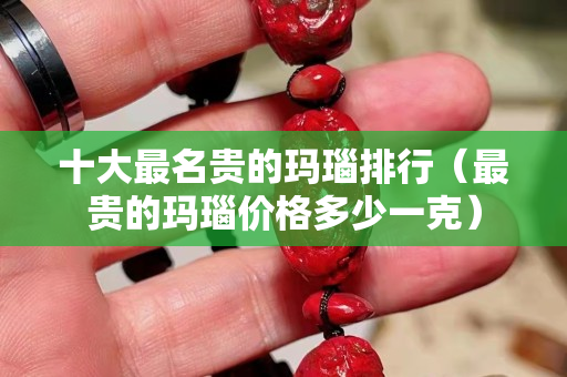 十大最名贵的玛瑙排行（最贵的玛瑙价格多少一克）
