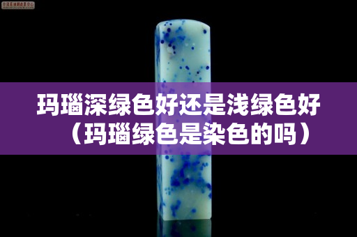 玛瑙深绿色好还是浅绿色好（玛瑙绿色是染色的吗）