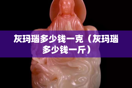 灰玛瑙多少钱一克（灰玛瑙多少钱一斤）