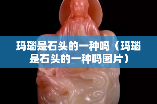 玛瑙是石头的一种吗（玛瑙是石头的一种吗图片）