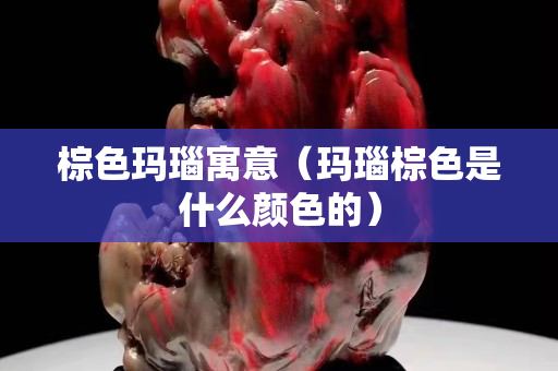 棕色玛瑙寓意（玛瑙棕色是什么颜色的）