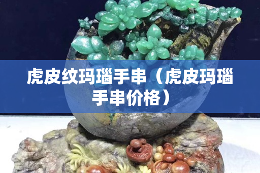 虎皮纹玛瑙手串（虎皮玛瑙手串价格）