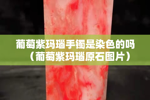 葡萄紫玛瑙手镯是染色的吗（葡萄紫玛瑙原石图片）