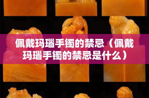 佩戴玛瑙手镯的禁忌（佩戴玛瑙手镯的禁忌是什么）