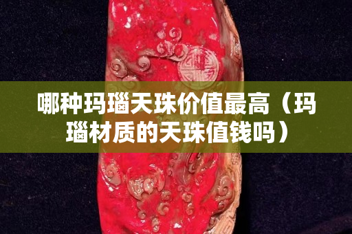 哪种玛瑙天珠价值最高（玛瑙材质的天珠值钱吗）