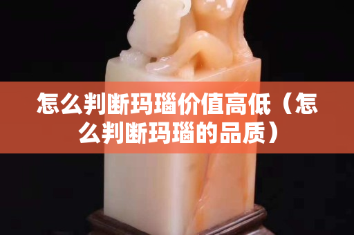 怎么判断玛瑙价值高低（怎么判断玛瑙的品质）