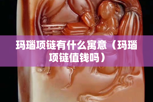 玛瑙项链有什么寓意（玛瑙项链值钱吗）