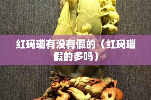 红玛瑙有没有假的（红玛瑙假的多吗）