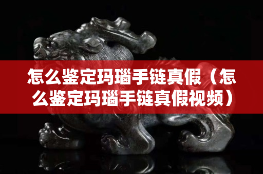 怎么鉴定玛瑙手链真假（怎么鉴定玛瑙手链真假视频）