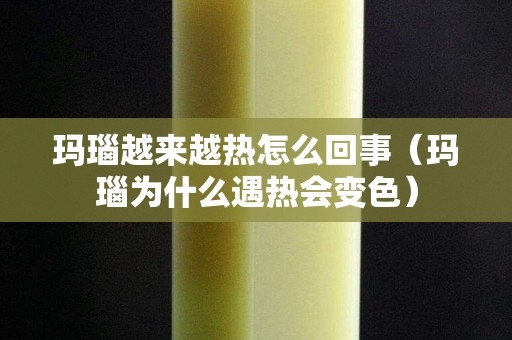 玛瑙越来越热怎么回事（玛瑙为什么遇热会变色）
