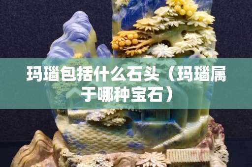 玛瑙包括什么石头（玛瑙属于哪种宝石）