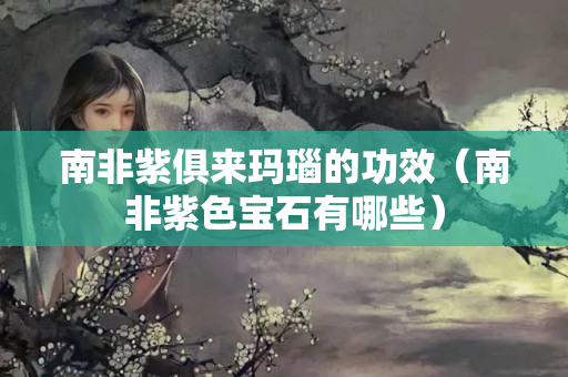 南非紫俱来玛瑙的功效（南非紫色宝石有哪些）