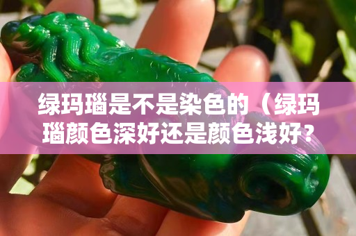 绿玛瑙是不是染色的（绿玛瑙颜色深好还是颜色浅好？）