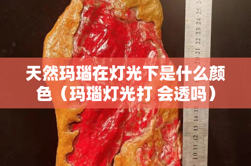 天然玛瑙在灯光下是什么颜色（玛瑙灯光打 会透吗）