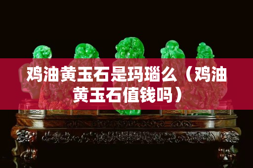 鸡油黄玉石是玛瑙么（鸡油黄玉石值钱吗）