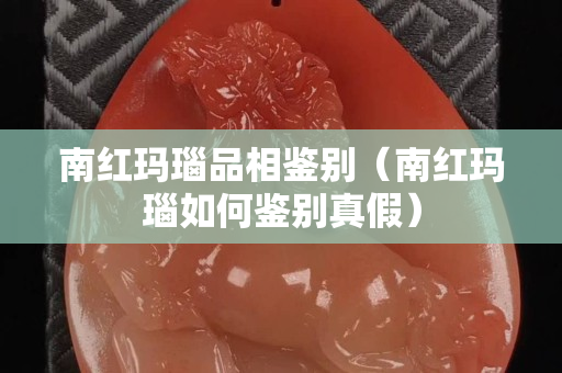 南红玛瑙品相鉴别（南红玛瑙如何鉴别真假）