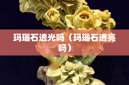 玛瑙石透光吗（玛瑙石透亮吗）