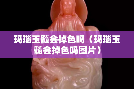 玛瑙玉髓会掉色吗（玛瑙玉髓会掉色吗图片）