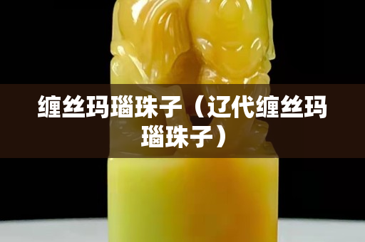 缠丝玛瑙珠子（辽代缠丝玛瑙珠子）