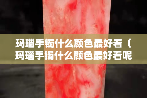 玛瑙手镯什么颜色最好看（玛瑙手镯什么颜色最好看呢）
