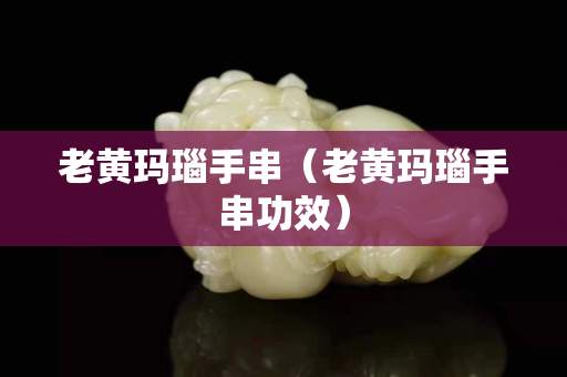 老黄玛瑙手串（老黄玛瑙手串功效）