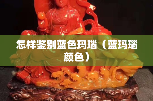 怎样鉴别蓝色玛瑙（蓝玛瑙颜色）