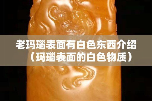 老玛瑙表面有白色东西介绍（玛瑙表面的白色物质）