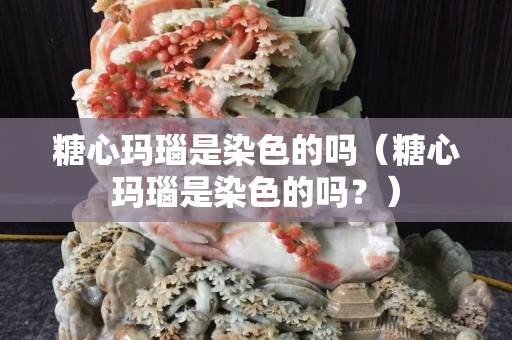 糖心玛瑙是染色的吗（糖心玛瑙是染色的吗？）