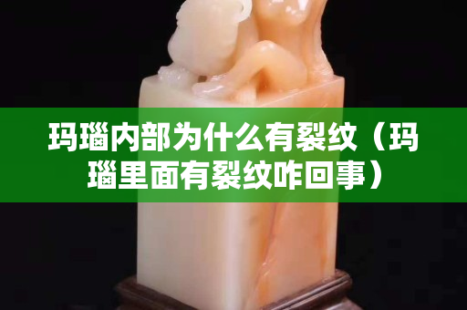 玛瑙内部为什么有裂纹（玛瑙里面有裂纹咋回事）
