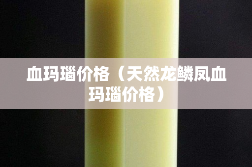 血玛瑙价格（天然龙鳞凤血玛瑙价格）