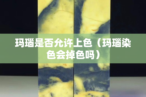 玛瑙是否允许上色（玛瑙染色会掉色吗）