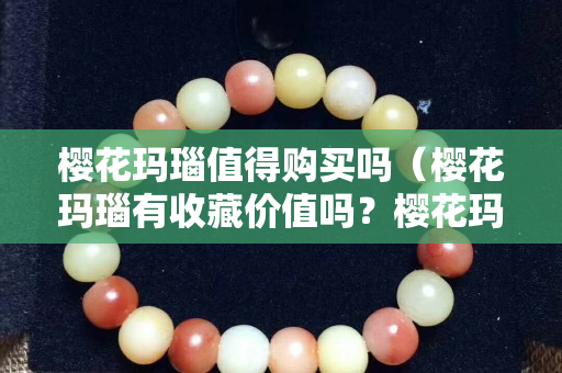 樱花玛瑙值得购买吗（樱花玛瑙有收藏价值吗？樱花玛瑙多少钱一克？知...）