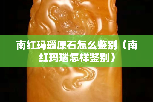 南红玛瑙原石怎么鉴别（南红玛瑙怎样鉴别）