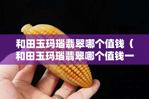 和田玉玛瑙翡翠哪个值钱（和田玉玛瑙翡翠哪个值钱一些）