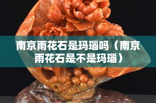南京雨花石是玛瑙吗（南京雨花石是不是玛瑙）