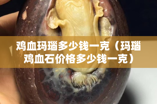 鸡血玛瑙多少钱一克（玛瑙鸡血石价格多少钱一克）