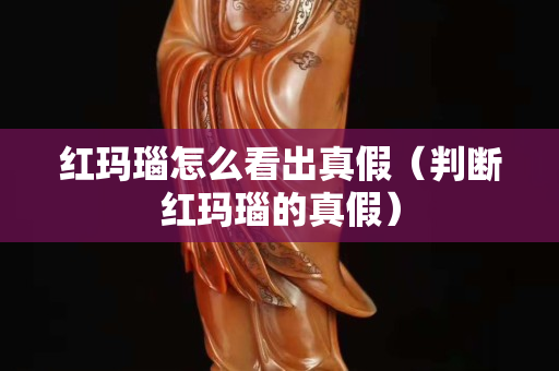 红玛瑙怎么看出真假（判断红玛瑙的真假）