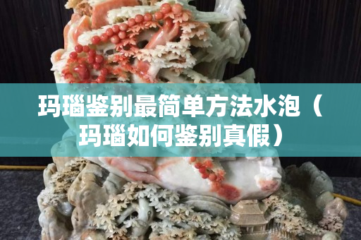 玛瑙鉴别最简单方法水泡（玛瑙如何鉴别真假）