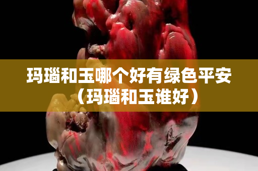 玛瑙和玉哪个好有绿色平安（玛瑙和玉谁好）