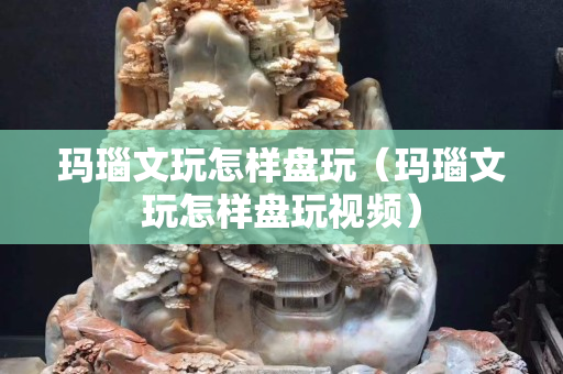 玛瑙文玩怎样盘玩（玛瑙文玩怎样盘玩视频）