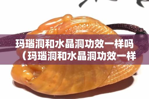 玛瑙洞和水晶洞功效一样吗（玛瑙洞和水晶洞功效一样吗）