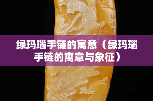 绿玛瑙手链的寓意（绿玛瑙手链的寓意与象征）