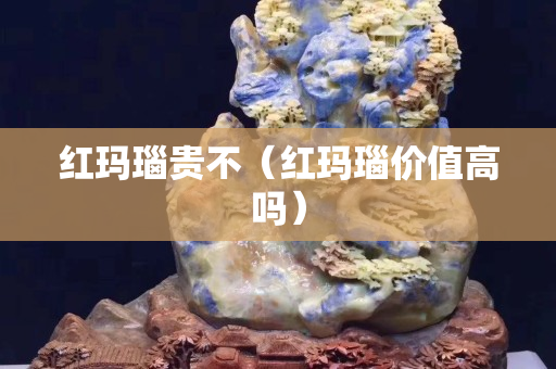 红玛瑙贵不（红玛瑙价值高吗）