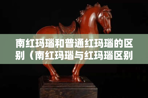 南红玛瑙和普通红玛瑙的区别（南红玛瑙与红玛瑙区别）