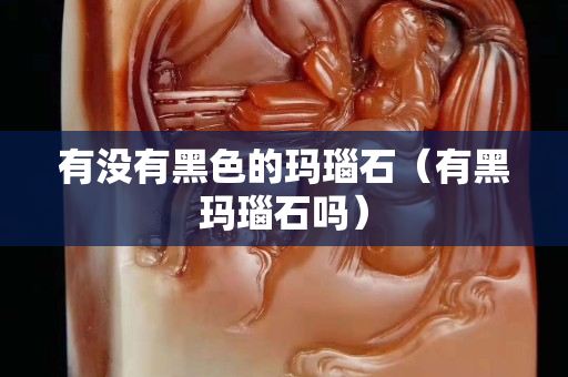 有没有黑色的玛瑙石（有黑玛瑙石吗）