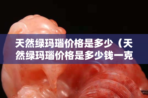 天然绿玛瑙价格是多少（天然绿玛瑙价格是多少钱一克）