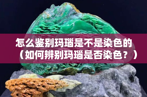 怎么鉴别玛瑙是不是染色的（如何辨别玛瑙是否染色？）