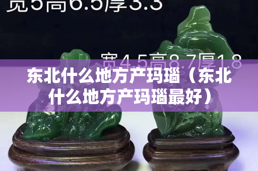 东北什么地方产玛瑙（东北什么地方产玛瑙最好）