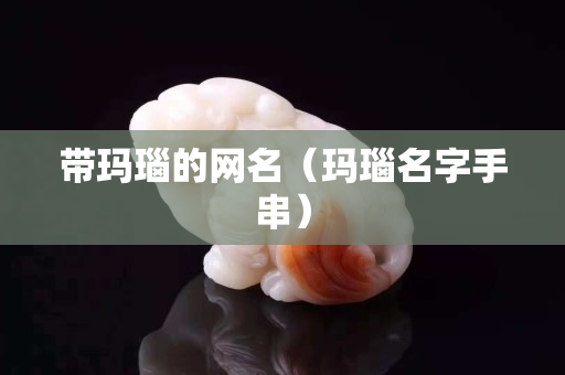 带玛瑙的网名（玛瑙名字手串）